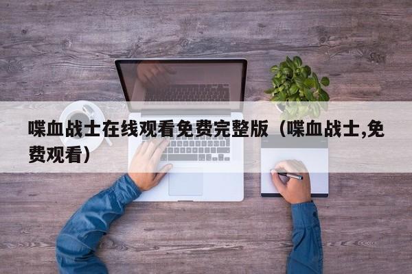喋血战士在线观看免费完整版（喋血战士,免费观看）