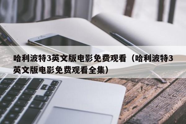 哈利波特3英文版电影免费观看（哈利波特3英文版电影免费观看全集）