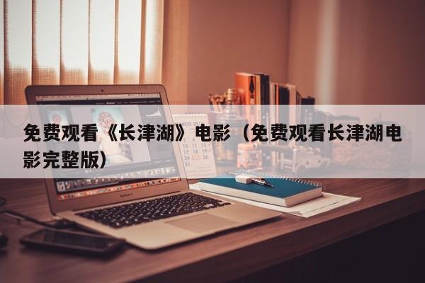 免费观看《长津湖》电影（免费观看长津湖电影完整版）