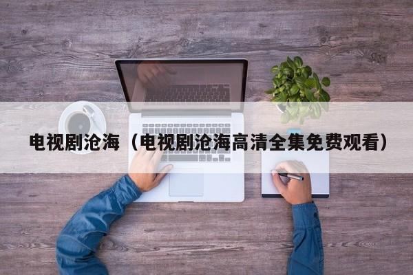 电视剧沧海（电视剧沧海高清全集免费观看）