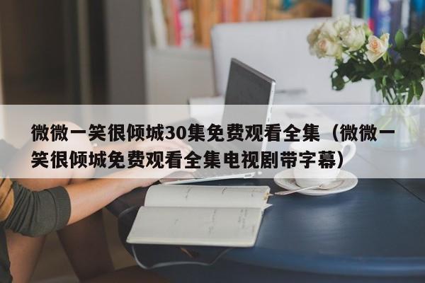 微微一笑很倾城30集免费观看全集（微微一笑很倾城免费观看全集电视剧带字幕）