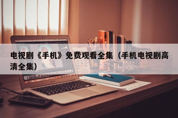 电视剧《手机》免费观看全集（手机电视剧高清全集）