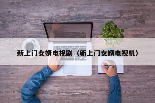 新上门女婿电视剧（新上门女婿电视机）