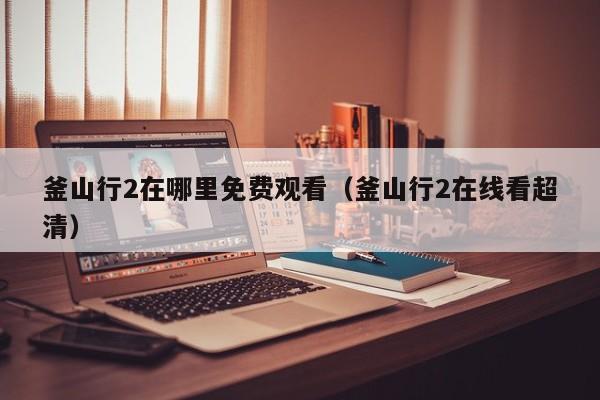 釜山行2在哪里免费观看（釜山行2在线看超清）