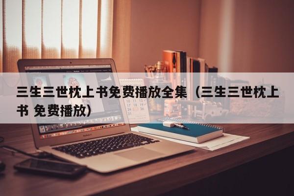 三生三世枕上书免费播放全集（三生三世枕上书 免费播放）