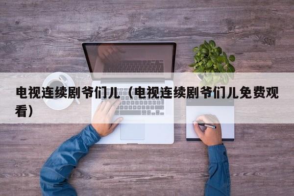 电视连续剧爷们儿（电视连续剧爷们儿免费观看）