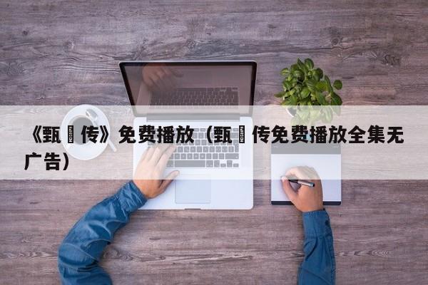 《甄嬛传》免费播放（甄嬛传免费播放全集无广告）