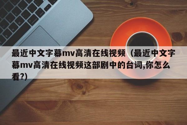最近中文字幕mv高清在线视频（最近中文字幕mv高清在线视频这部剧中的台词,你怎么看?）