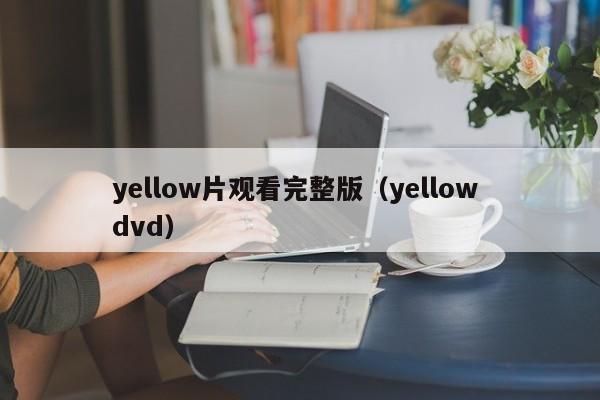 yellow片观看完整版（yellow dvd）