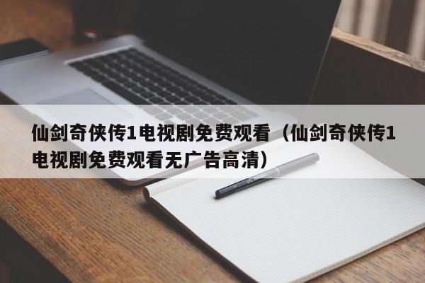 仙剑奇侠传1电视剧免费观看（仙剑奇侠传1电视剧免费观看无广告高清）
