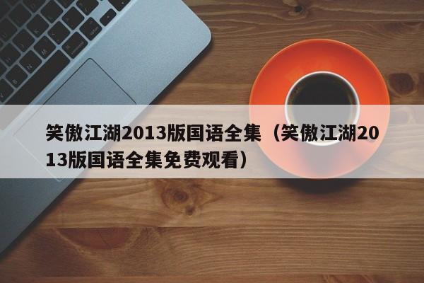 笑傲江湖2013版国语全集（笑傲江湖2013版国语全集免费观看）