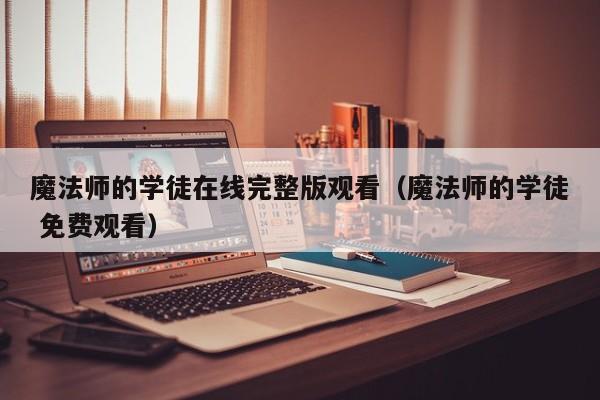 魔法师的学徒在线完整版观看（魔法师的学徒 免费观看）