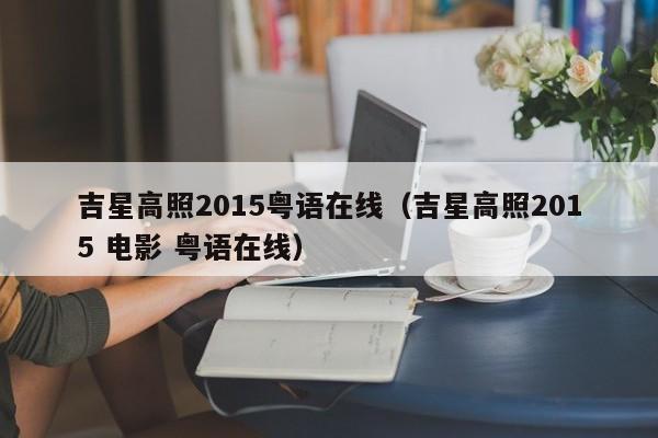吉星高照2015粤语在线（吉星高照2015 电影 粤语在线）