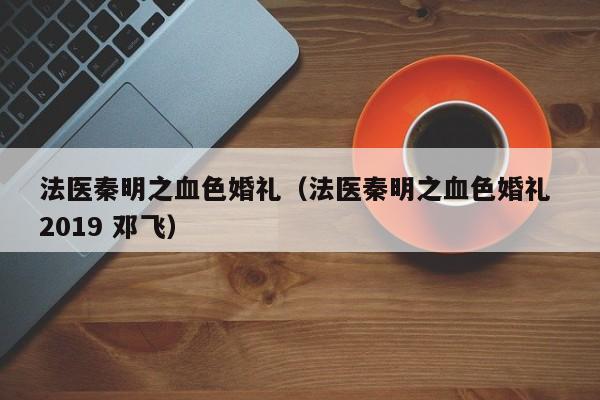 法医秦明之血色婚礼（法医秦明之血色婚礼 2019 邓飞）