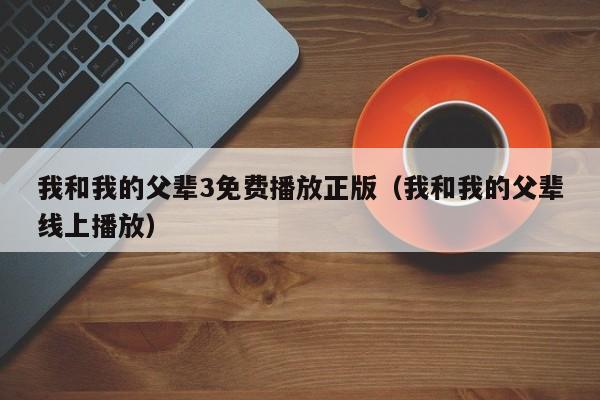 我和我的父辈3免费播放正版（我和我的父辈线上播放）