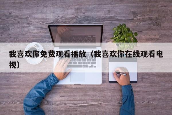 我喜欢你免费观看播放（我喜欢你在线观看电视）