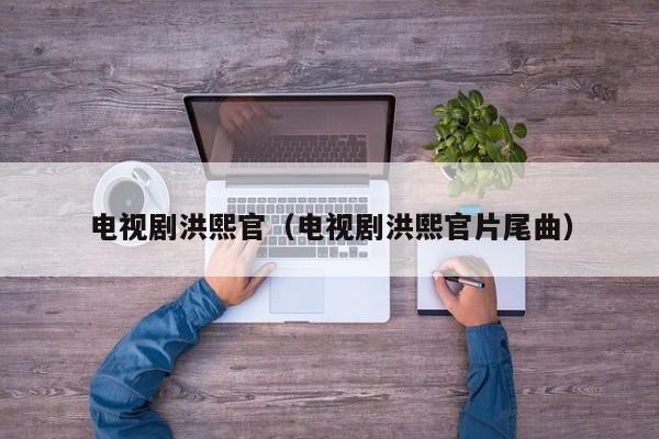电视剧洪熙官（电视剧洪熙官片尾曲）