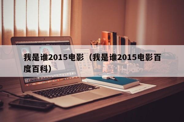 我是谁2015电影（我是谁2015电影百度百科）