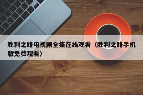 胜利之路电视剧全集在线观看（胜利之路手机版免费观看）