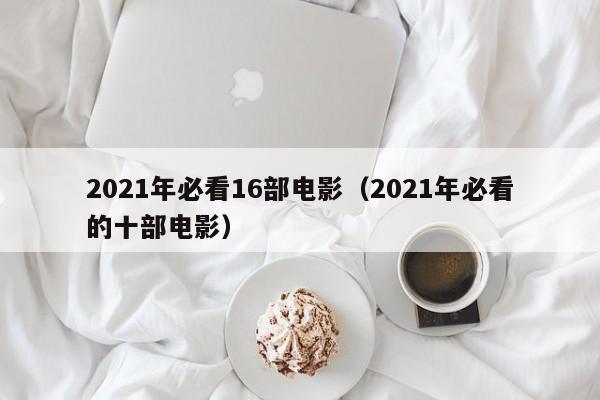 2021年必看16部电影（2021年必看的十部电影）