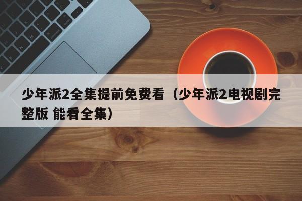 少年派2全集提前免费看（少年派2电视剧完整版 能看全集）