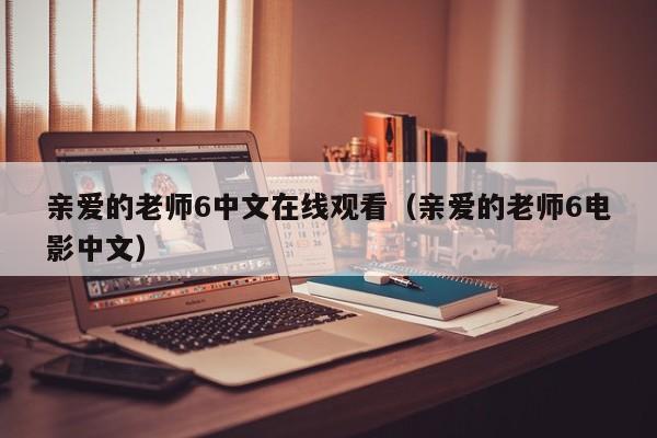 亲爱的老师6中文在线观看（亲爱的老师6电影中文）