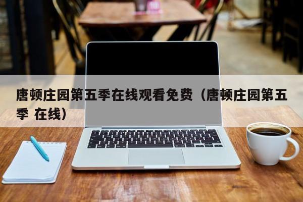 唐顿庄园第五季在线观看免费（唐顿庄园第五季 在线）