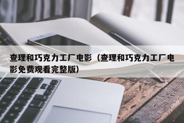 查理和巧克力工厂电影（查理和巧克力工厂电影免费观看完整版）
