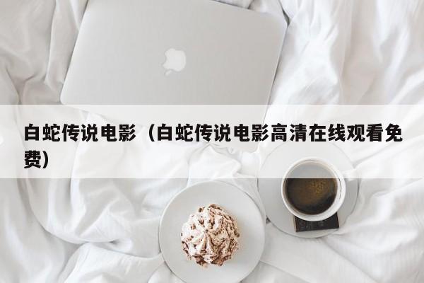 白蛇传说电影（白蛇传说电影高清在线观看免费）