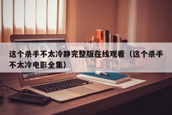 这个杀手不太冷静完整版在线观看（这个杀手不太冷电影全集）