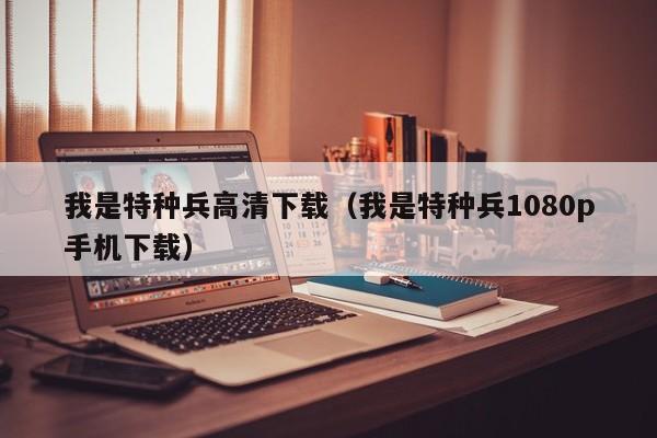 我是特种兵高清下载（我是特种兵1080p手机下载）