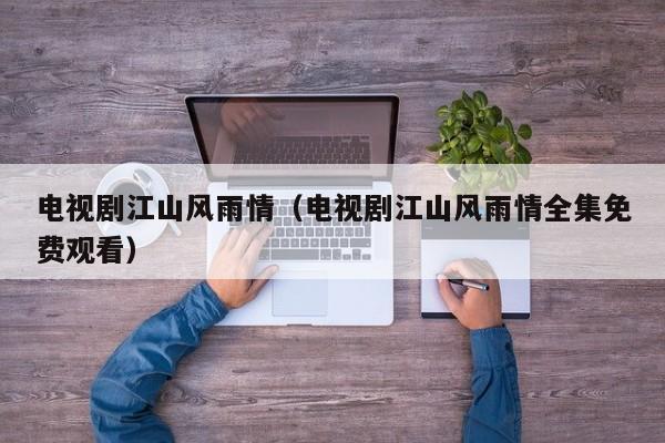 电视剧江山风雨情（电视剧江山风雨情全集免费观看）