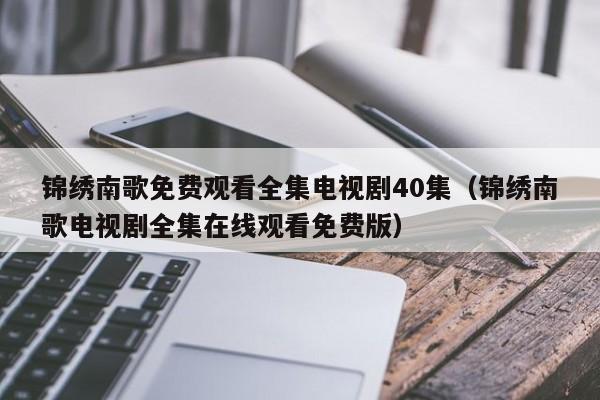 锦绣南歌免费观看全集电视剧40集（锦绣南歌电视剧全集在线观看免费版）