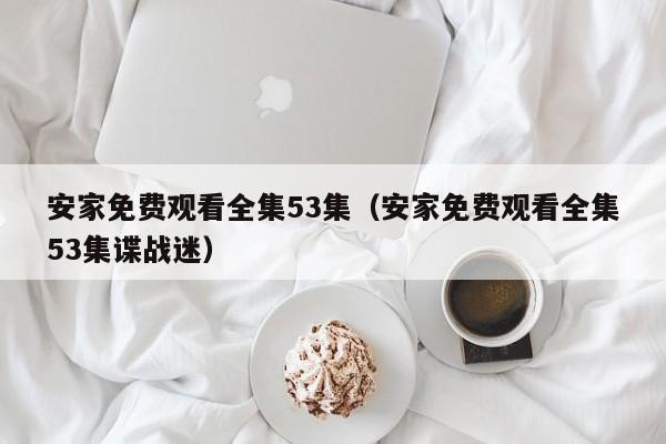 安家免费观看全集53集（安家免费观看全集53集谍战迷）