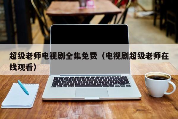 超级老师电视剧全集免费（电视剧超级老师在线观看）