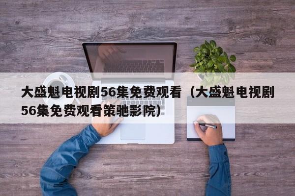 大盛魁电视剧56集免费观看（大盛魁电视剧56集免费观看策驰影院）