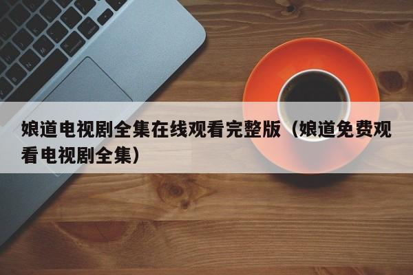 娘道电视剧全集在线观看完整版（娘道免费观看电视剧全集）