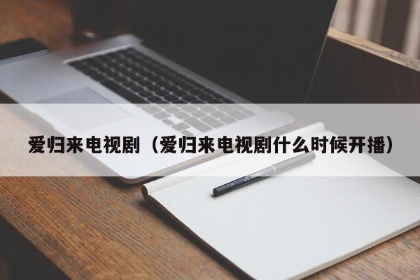 爱归来电视剧（爱归来电视剧什么时候开播）