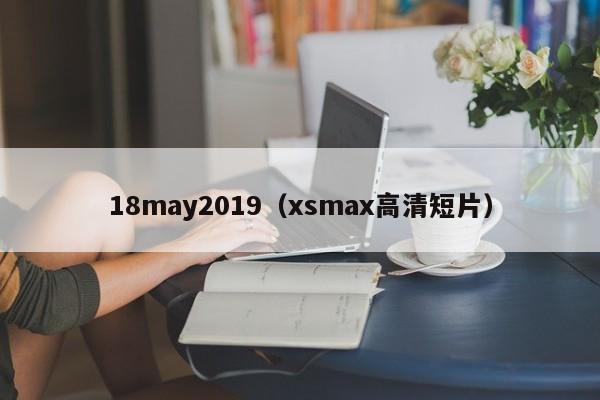 18may2019（xsmax高清短片）
