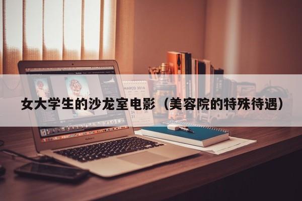 女大学生的沙龙室电影（美容院的特殊待遇）