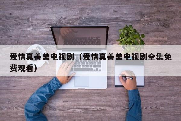 爱情真善美电视剧（爱情真善美电视剧全集免费观看）