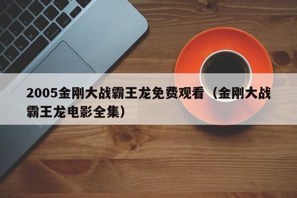 2005金刚大战霸王龙免费观看（金刚大战霸王龙电影全集）