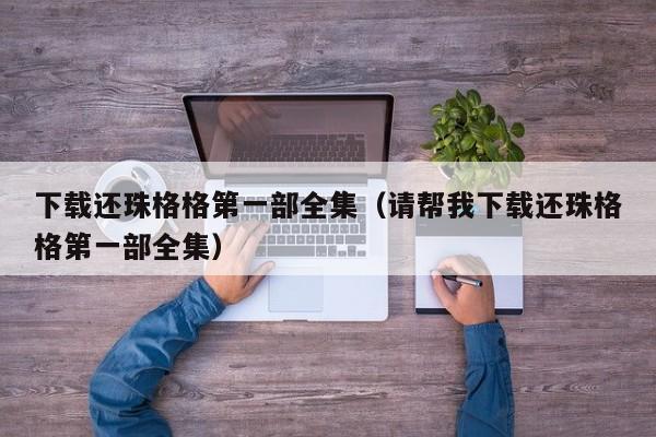 下载还珠格格第一部全集（请帮我下载还珠格格第一部全集）