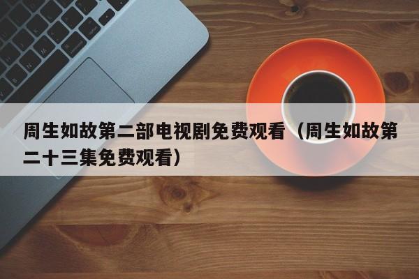 周生如故第二部电视剧免费观看（周生如故第二十三集免费观看）