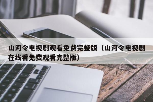 山河令电视剧观看免费完整版（山河令电视剧在线看免费观看完整版）