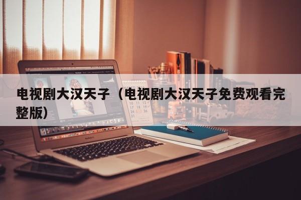 电视剧大汉天子（电视剧大汉天子免费观看完整版）