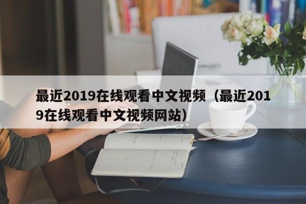最近2019在线观看中文视频（最近2019在线观看中文视频网站）