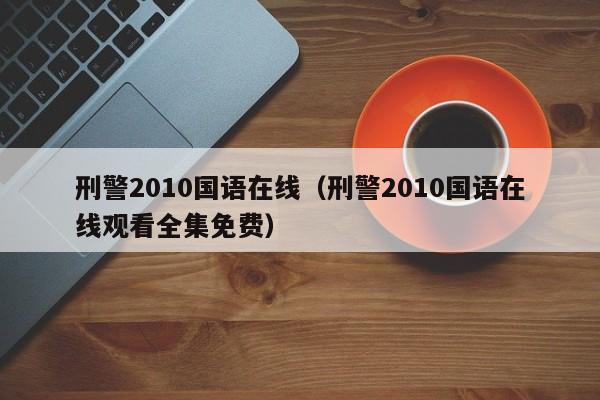 刑警2010国语在线（刑警2010国语在线观看全集免费）