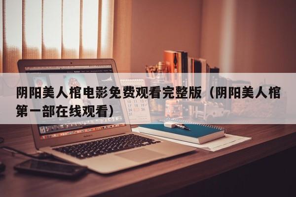 阴阳美人棺电影免费观看完整版（阴阳美人棺第一部在线观看）