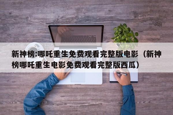 新神榜:哪吒重生免费观看完整版电影（新神榜哪吒重生电影免费观看完整版西瓜）